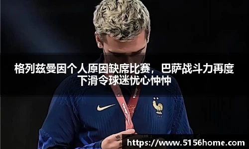 格列兹曼因个人原因缺席比赛，巴萨战斗力再度下滑令球迷忧心忡忡