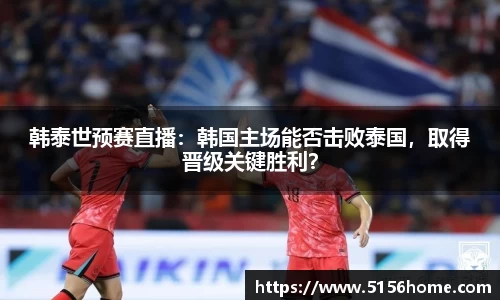 韩泰世预赛直播：韩国主场能否击败泰国，取得晋级关键胜利？