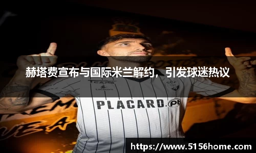 赫塔费宣布与国际米兰解约，引发球迷热议